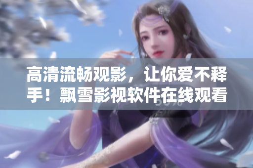 高清流暢觀影，讓你愛不釋手！飄雪影視軟件在線觀看西瓜，盡享視覺盛宴