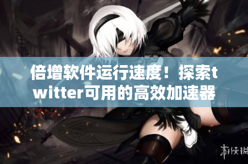 倍增軟件運(yùn)行速度！探索twitter可用的高效加速器