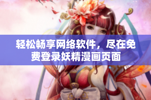 輕松暢享網(wǎng)絡(luò)軟件，盡在免費(fèi)登錄妖精漫畫頁面