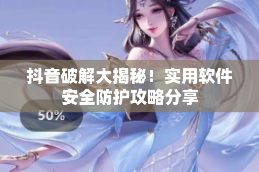 抖音破解大揭秘！實(shí)用軟件安全防護(hù)攻略分享
