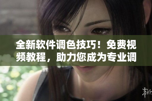 全新軟件調(diào)色技巧！免費(fèi)視頻教程，助力您成為專業(yè)調(diào)色高手