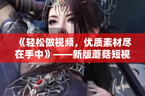《輕松做視頻，優(yōu)質(zhì)素材盡在手中》——新版蘑菇短視頻安裝包