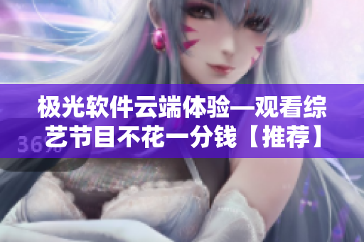 極光軟件云端體驗(yàn)—觀看綜藝節(jié)目不花一分錢【推薦】