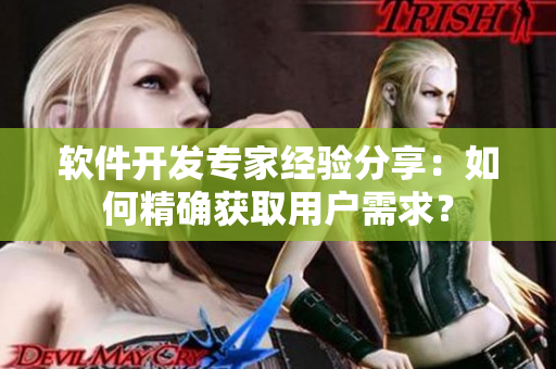 軟件開發(fā)專家經(jīng)驗(yàn)分享：如何精確獲取用戶需求？