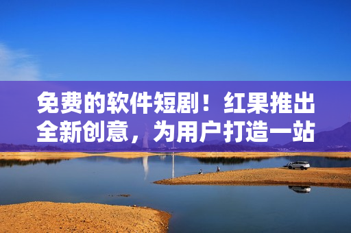 免費(fèi)的軟件短?。〖t果推出全新創(chuàng)意，為用戶(hù)打造一站式優(yōu)質(zhì)軟件服務(wù)