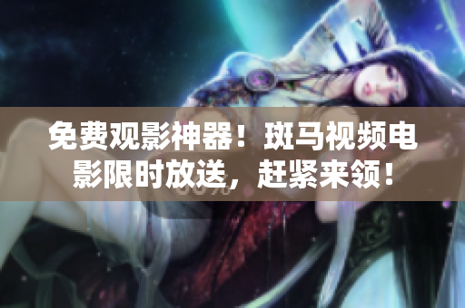 免費(fèi)觀影神器！斑馬視頻電影限時(shí)放送，趕緊來領(lǐng)！