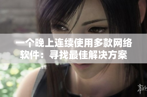 一個(gè)晚上連續(xù)使用多款網(wǎng)絡(luò)軟件：尋找最佳解決方案