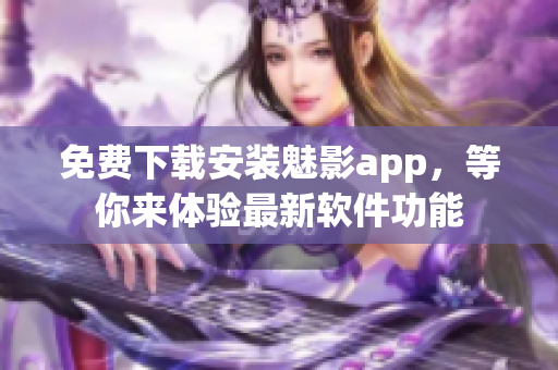 免費(fèi)下載安裝魅影app，等你來體驗(yàn)最新軟件功能