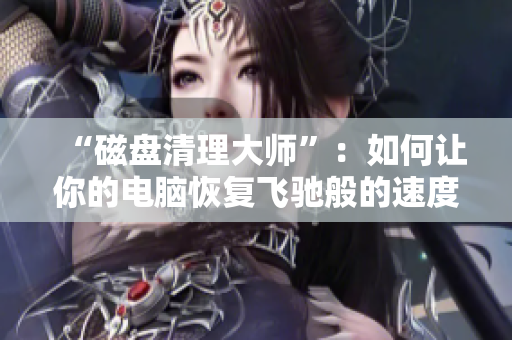 “磁盤清理大師”：如何讓你的電腦恢復(fù)飛馳般的速度