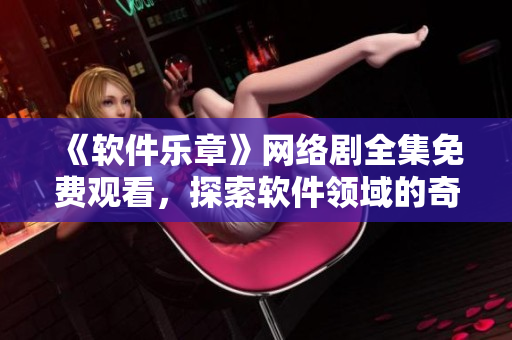 《軟件樂章》網(wǎng)絡(luò)劇全集免費(fèi)觀看，探索軟件領(lǐng)域的奇妙旋律！