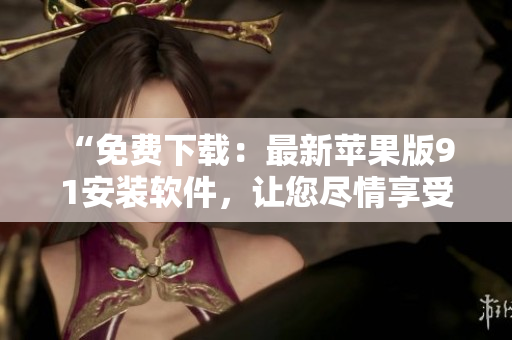 “免費下載：最新蘋果版9 1安裝軟件，讓您盡情享受高效便捷的使用體驗”