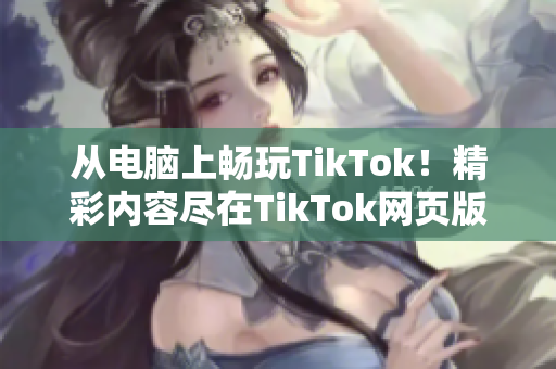 從電腦上暢玩TikTok！精彩內(nèi)容盡在TikTok網(wǎng)頁(yè)版