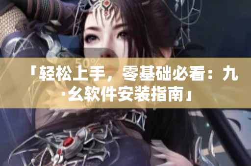 「輕松上手，零基礎(chǔ)必看：九·幺軟件安裝指南」