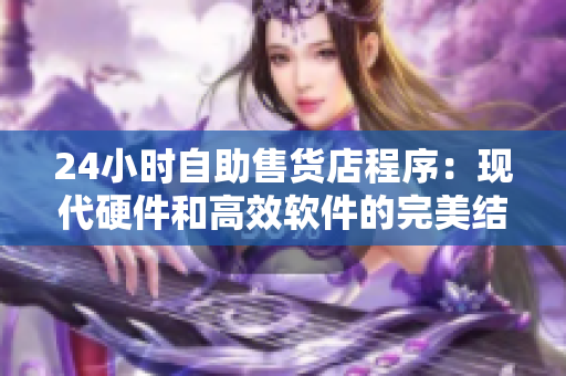 24小時(shí)自助售貨店程序：現(xiàn)代硬件和高效軟件的完美結(jié)合