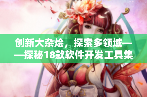 創(chuàng)新大雜燴，探索多領(lǐng)域——探秘18款軟件開發(fā)工具集合