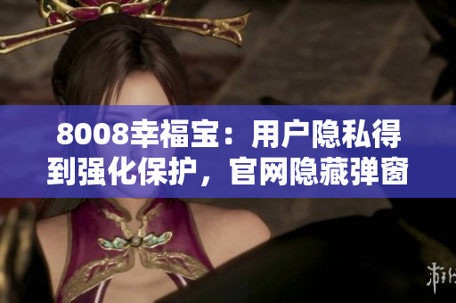 8008幸福寶：用戶(hù)隱私得到強(qiáng)化保護(hù)，官網(wǎng)隱藏彈窗再升級(jí)
