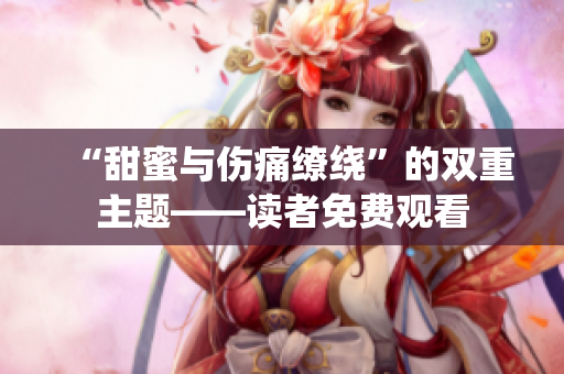 “甜蜜與傷痛繚繞”的雙重主題——讀者免費(fèi)觀看