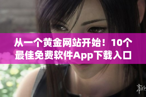 從一個(gè)黃金網(wǎng)站開始！10個(gè)最佳免費(fèi)軟件App下載入口推薦