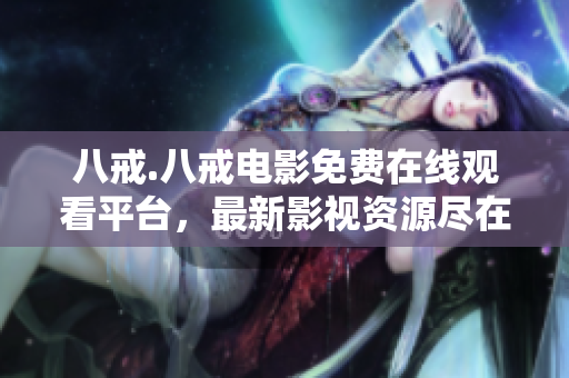 八戒.八戒電影免費在線觀看平臺，最新影視資源盡在其中