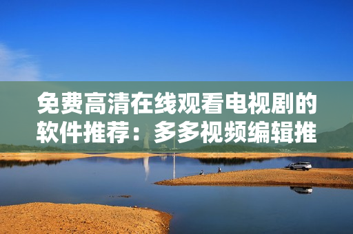 免費(fèi)高清在線觀看電視劇的軟件推薦：多多視頻編輯推薦