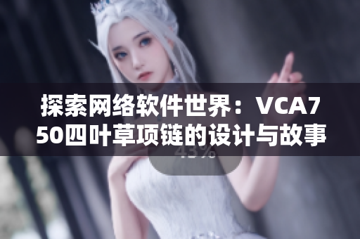 探索網(wǎng)絡(luò)軟件世界：VCA750四葉草項鏈的設(shè)計與故事