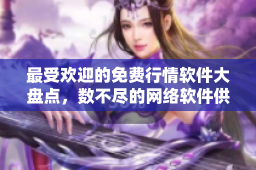最受歡迎的免費(fèi)行情軟件大盤(pán)點(diǎn)，數(shù)不盡的網(wǎng)絡(luò)軟件供您選擇