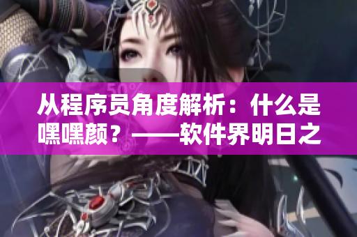 從程序員角度解析：什么是嘿嘿顏？——軟件界明日之星的藍(lán)色妖姬