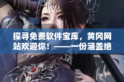 探尋免費軟件寶庫，黃岡網(wǎng)站歡迎你！——一份涵蓋絕佳軟件的資源大全！