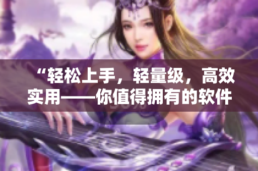 “輕松上手，輕量級，高效實(shí)用——你值得擁有的軟件推薦”