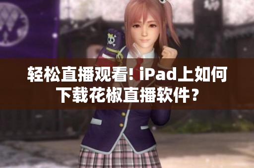 輕松直播觀看! iPad上如何下載花椒直播軟件？