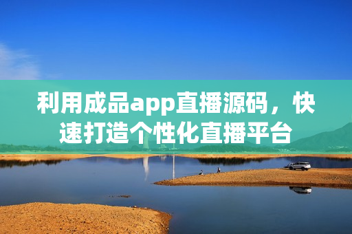利用成品app直播源碼，快速打造個(gè)性化直播平臺(tái)