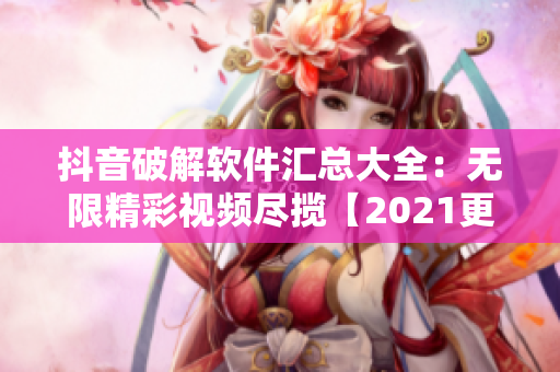 抖音破解軟件匯總大全：無限精彩視頻盡攬【2021更新】