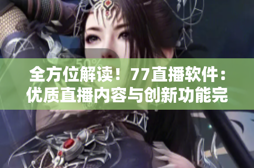 全方位解讀！77直播軟件：優(yōu)質直播內容與創(chuàng)新功能完美結合