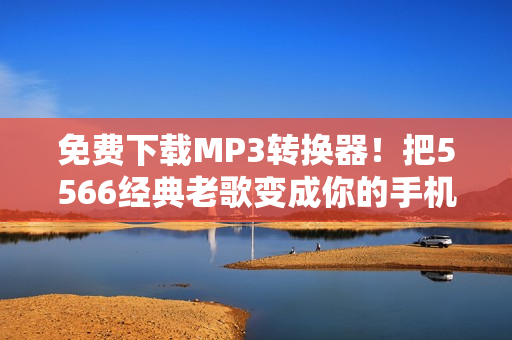 免費(fèi)下載MP3轉(zhuǎn)換器！把5566經(jīng)典老歌變成你的手機(jī)鈴聲。