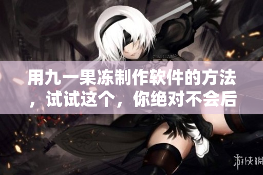 用九一果凍制作軟件的方法，試試這個，你絕對不會后悔