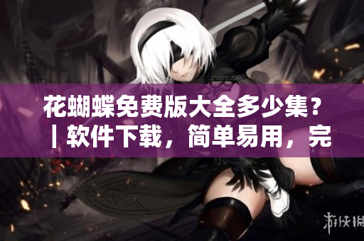 花蝴蝶免費(fèi)版大全多少集？｜軟件下載，簡單易用，完美免費(fèi)！