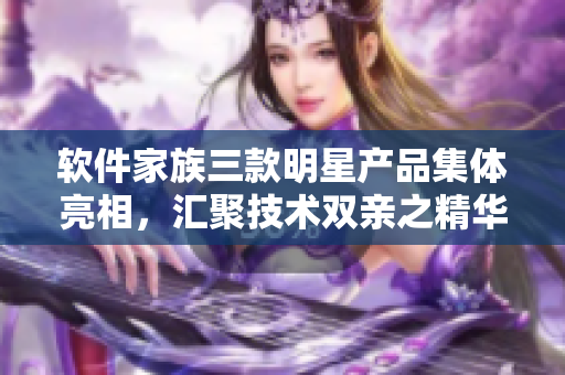 軟件家族三款明星產(chǎn)品集體亮相，匯聚技術(shù)雙親之精華，助力企業(yè)大團(tuán)圓