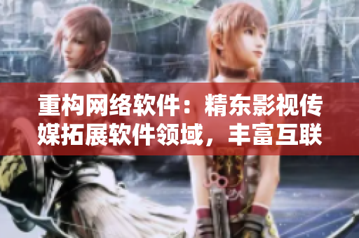 重構(gòu)網(wǎng)絡(luò)軟件：精東影視傳媒拓展軟件領(lǐng)域，豐富互聯(lián)網(wǎng)用戶新體驗(yàn)！