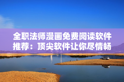 全職法師漫畫(huà)免費(fèi)閱讀軟件推薦：頂尖軟件讓你盡情暢享動(dòng)漫世界