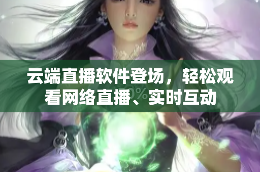 云端直播軟件登場，輕松觀看網(wǎng)絡(luò)直播、實時互動