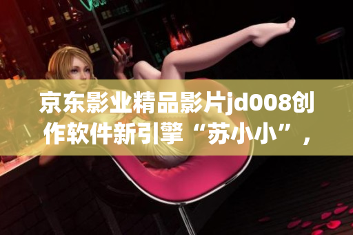 京東影業(yè)精品影片jd008創(chuàng)作軟件新引擎“蘇小小”，顛覆傳統(tǒng)編輯方式