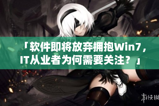 「軟件即將放棄擁抱Win7，IT從業(yè)者為何需要關(guān)注？」