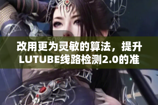 改用更為靈敏的算法，提升LUTUBE線路檢測2.0的準(zhǔn)確度