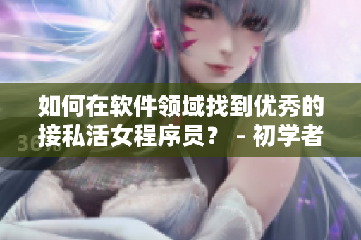 如何在軟件領(lǐng)域找到優(yōu)秀的接私活女程序員？ - 初學(xué)者指南