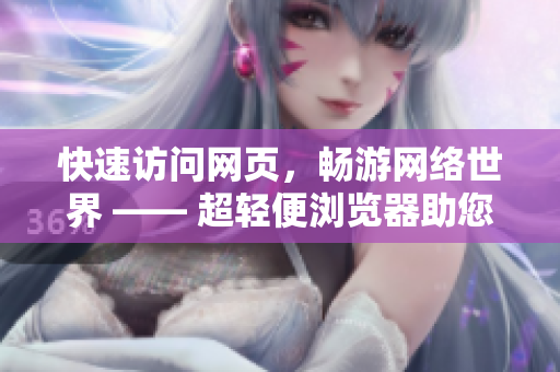 快速訪問網(wǎng)頁，暢游網(wǎng)絡(luò)世界 —— 超輕便瀏覽器助您輕松上網(wǎng)
