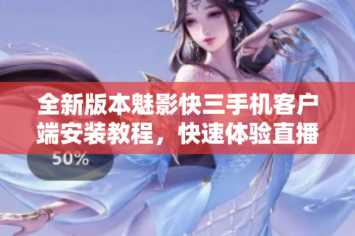 全新版本魅影快三手機客戶端安裝教程，快速體驗直播間精彩內容