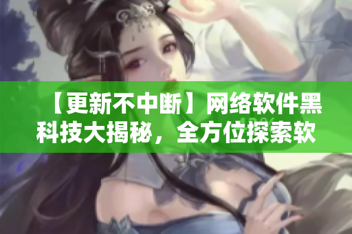 【更新不中斷】網(wǎng)絡(luò)軟件黑科技大揭秘，全方位探索軟件開(kāi)發(fā)的最新趨勢(shì)