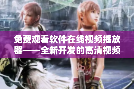 免費(fèi)觀看軟件在線視頻播放器——全新開發(fā)的高清視頻體驗(yàn)工具！