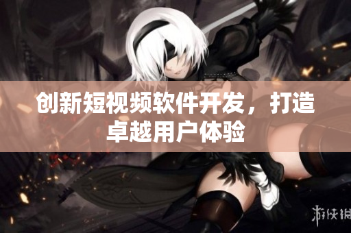 創(chuàng)新短視頻軟件開發(fā)，打造卓越用戶體驗