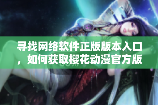 尋找網(wǎng)絡(luò)軟件正版版本入口，如何獲取櫻花動(dòng)漫官方版？